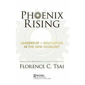 Phoenix Rising - Leadership + Innovation in the New Economy. Lessons in Long-Term Thinking from Global Family Enterprises, Hardback - Florence C. Tsai imagine