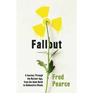Fallout. A Journey Through the Nuclear Age, From the Atom Bomb to Radioactive Waste, Paperback - Fred Pearce imagine