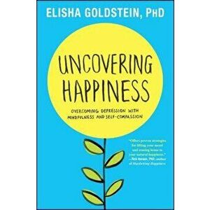 Uncovering Happiness: Overcoming Depression with Mindfulness and Self-Compassion, Paperback - Elisha Goldstein imagine
