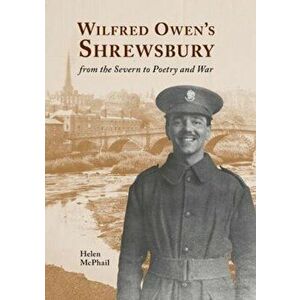 Wilfred Owen's Shrewsbury. from the Severn to Poetry and War, Paperback - Helen McPhail imagine