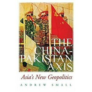 China-Pakistan Axis. Asia's New Geopolitics, Paperback - Andrew Small imagine