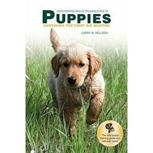 Your Comprehensive Training Guide to PUPPIES: Surviving the First Six Months, Paperback - Larry W. Neilson imagine