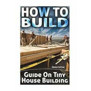 How To Build: Guide On Tiny House Building, Paperback - Cecily Little imagine