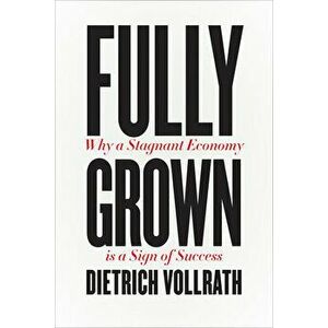 Fully Grown. Why a Stagnant Economy Is a Sign of Success, Hardback - Dietrich Vollrath imagine