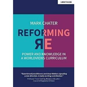 Reforming Religious Education. Power and Knowledge in a Worldviews Curriculum, Paperback - Mark Chater imagine