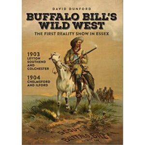 Buffalo Bill's Wild West. The First Reality Show in Essex, Paperback - David Dunford imagine