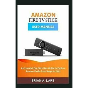 Amazon Fire TV Stick User Manual: An Essential Fire Stick User Guide to Explore Amazon Media from Soups to Nuts, Paperback - Brian a. Lake imagine