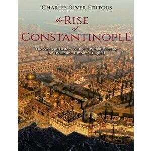 The Rise of Constantinople: The Ancient History of the City that Became the Byzantine Empire's Capital, Paperback - Charles River Editors imagine