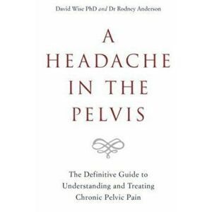 Headache in the Pelvis. The Definitive Guide to Understanding and Treating Chronic Pelvic Pain, Paperback - Dr Rodney Anderson imagine