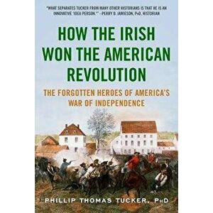 How the Irish Won the American Revolution. The Forgotten Heroes of America's War of Independence, Paperback - Phillip Thomas Tucker imagine