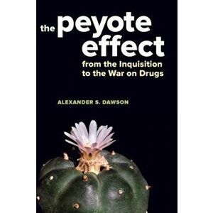 Peyote Effect. From the Inquisition to the War on Drugs, Hardback - Alexander S. Dawson imagine