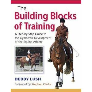 Building Blocks of Training. A Step-by-Step Guide to the Gymnastic Development of the Equine Athlete, Paperback - Debby Lush imagine