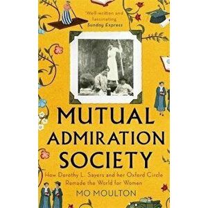 Mutual Admiration Society. How Dorothy L. Sayers and Her Oxford Circle Remade the World For Women, Paperback - Mo Moulton imagine