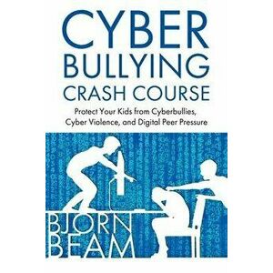 Cyberbullying Crash Course: Protect Your Kids from Cyberbullies, Cyber Violence, and Digital Peer Pressure, Paperback - Bjorn Beam imagine