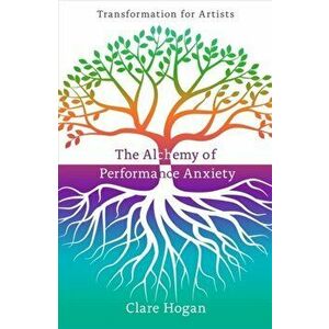 Alchemy of Performance Anxiety: Transformation for Artists, Paperback - Clare Hogan imagine