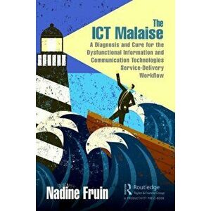 ICT Malaise. A Diagnosis and Cure for the Dysfunctional Information and Communication Technologies Service-Delivery Workflow, Hardback - Nadine Fruin imagine