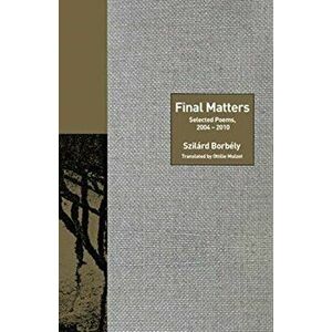 Final Matters. Selected Poems, 2004-2010, Hardback - Szilard Borbely imagine