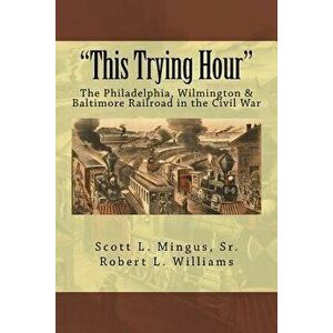 "This Trying Hour": The Philadelphia, Wilmington & Baltimore Railroad in the Civil War, Paperback - Robert L. Williams imagine