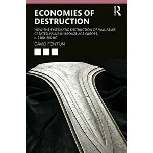 Economies of Destruction. How the systematic destruction of valuables created value in Bronze Age Europe, c. 2300-500 BC, Paperback - David Fontijn imagine