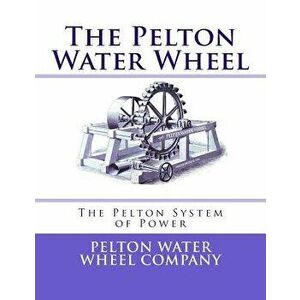 The Pelton Water Wheel: The Pelton System of Power, Paperback - Roger Chambers imagine