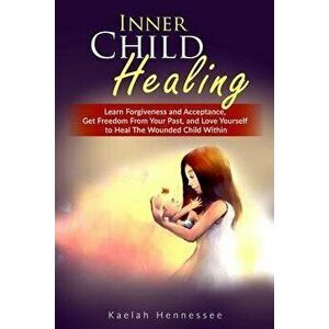 Inner Child Healing: Learn Forgiveness and Acceptance, Get Freedom From Your Past, and Love Yourself to Heal The Wounded Child Within, Paperback - Kae imagine