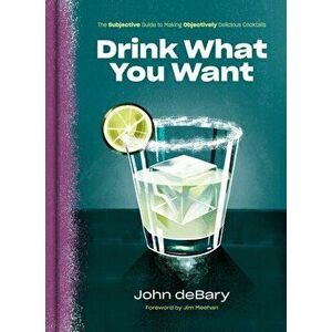 Drink What You Want. The Subjective Guide to Making Objectively Delicious Cocktails, Hardback - John Debary imagine