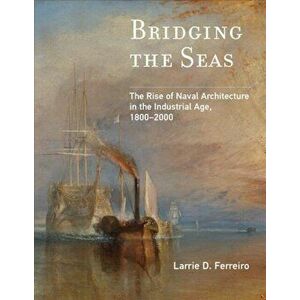 Bridging the Seas. The Rise of Naval Architecture in the Industrial Age, 1800-2000, Paperback - Larrie D. Ferreiro imagine