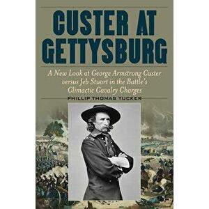 Custer at Gettysburg. A New Look at George Armstrong Custer versus Jeb Stuart in the Battle's Climactic Cavalry Charges, Hardback - Phillip Tucker imagine