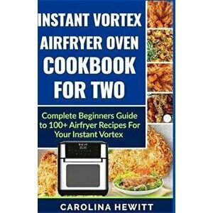 Instant Vortex Airfryer Oven Cookbook For Two: Complete Beginners Guide To 100] Airfryer Recipes For Your Instant Vortex, Paperback - Carolina Hewitt imagine