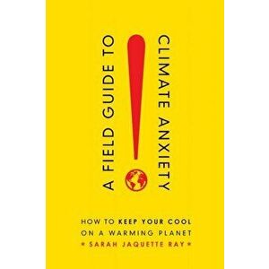 Field Guide to Climate Anxiety. How to Keep Your Cool on a Warming Planet, Paperback - Sarah Jaquette Ray imagine