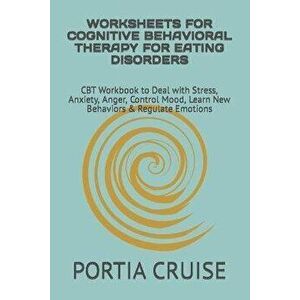 Worksheets for Cognitive Behavioral Therapy for Eating Disorders: CBT Workbook to Deal with Stress, Anxiety, Anger, Control Mood, Learn New Behaviors, imagine