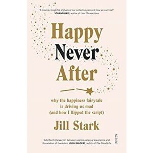 Happy Never After. why the happiness fairytale is driving us mad (and how I flipped the script), Paperback - Jill Stark imagine