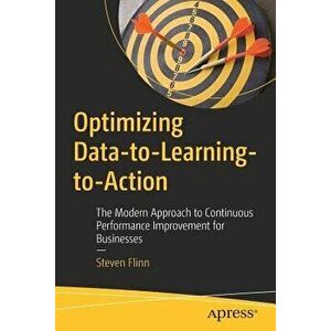 Optimizing Data-to-Learning-to-Action. The Modern Approach to Continuous Performance Improvement for Businesses, Paperback - Steven Flinn imagine