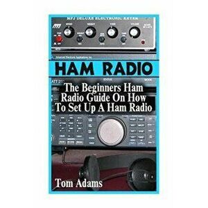 Ham Radio: The Beginners Ham Radio Guide On How To Set Up A Ham Radio, Paperback - Tom Adams imagine