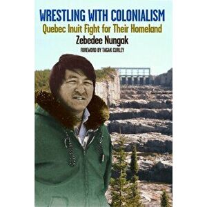 Wrestling with Colonialism on Steroids. Quebec Inuit Fight for Their Homeland, Paperback - Zebedee Nungak imagine