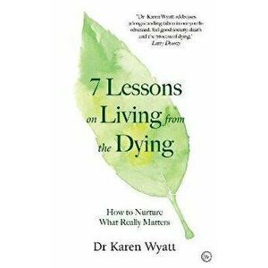 7 Lessons for Living from the Dying. How to Nurture What Really Matters, Paperback - Dr Karen Wyatt imagine