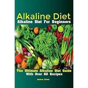 Alkaline Diet: Alkaline Diet For Beginners The Ultimate Alkaline Diet Guide With Over 60 Recipes, Paperback - Kelvin Andrew imagine
