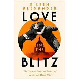 Love in the Blitz. The Greatest Lost Love Letters of the Second World War, Hardback - Eileen Alexander imagine