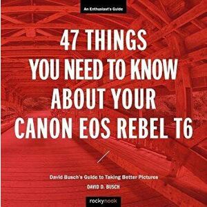 47 Things You Need to Know About Your Canon EOS Rebel T6. David Busch's Guide to Taking Better Pictures, Paperback - David D. Busch imagine