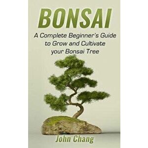 Bonsai: A Complete Beginner's Guide to Grow and Cultivate your Bonsai Tree, Paperback - John Chang imagine