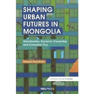 Shaping Urban Futures in Mongolia. Ulaanbaatar, Dynamic Ownership and Economic Flux, Paperback - Rebekah Plueckhahn imagine