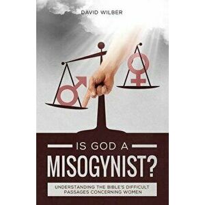 Is God a Misogynist?: Understanding the Bible's Difficult Passages Concerning Women, Paperback - David Wilber imagine