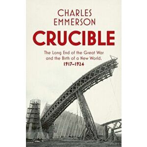Crucible. The Long End of the Great War and the Birth of a New World, 1917-1924, Hardback - Charles Emmerson imagine