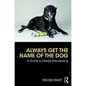 Always Get the Name of the Dog. A Guide to Media Interviewing, Paperback - Nicole Kraft imagine