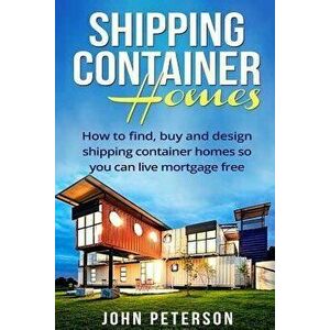 Shipping Container Homes: Your complete guide on how to find, buy and design shipping container homes so you can live mortgage free and happy [B, Pape imagine