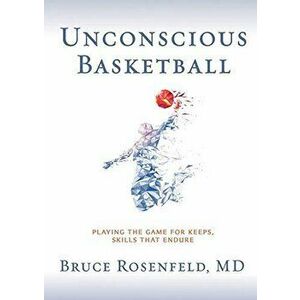 Unconscious Basketball: Playing the Game for Keeps, Skills that Endure, Paperback - Bruce Rosenfeld imagine