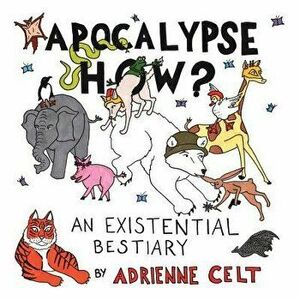 Apocalypse How?: An Existential Bestiary, Paperback - Adrienne Celt imagine