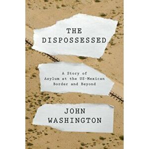 Dispossessed. A Story of Asylum and the US-Mexican Border and Beyond, Hardback - John Washington imagine