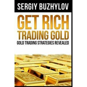 Get Rich Trading Gold: Gold Trading Strategies Revealed, Paperback - Sergiy Buzhylov imagine