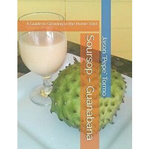 Soursop - Guanabana: A Guide to Growing in the Home Yard, Paperback - Jason Tormo imagine